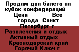 Продам два билета на кубок конфедераций  › Цена ­ 20 000 - Все города, Санкт-Петербург г. Развлечения и отдых » Активный отдых   . Краснодарский край,Горячий Ключ г.